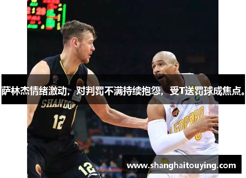 萨林杰情绪激动，对判罚不满持续抱怨，受T送罚球成焦点。